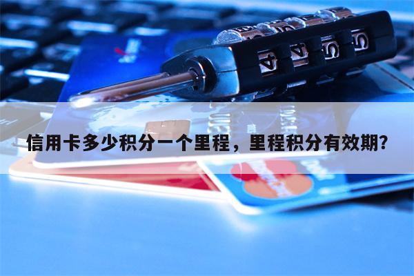 信用卡多少积分一个里程，里程积分有效期？