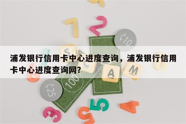 浦发银行信用卡中心进度查询，浦发银行信用卡中心进度查询网？