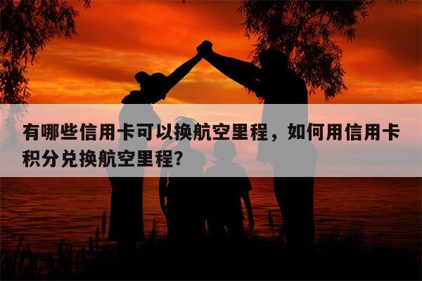 有哪些信用卡可以换航空里程，如何用信用卡积分兑换航空里程？