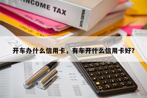开车办什么信用卡，有车开什么信用卡好？