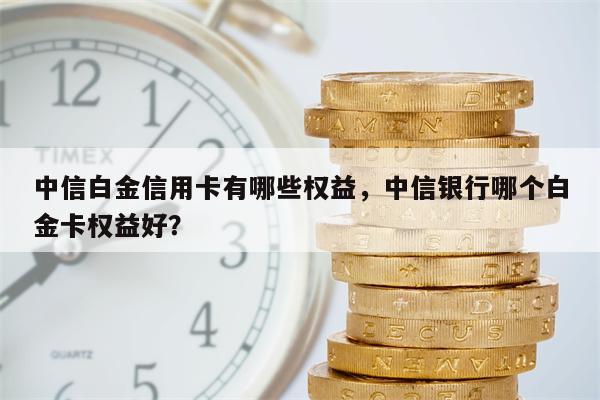 中信白金信用卡有哪些权益，中信银行哪个白金卡权益好？