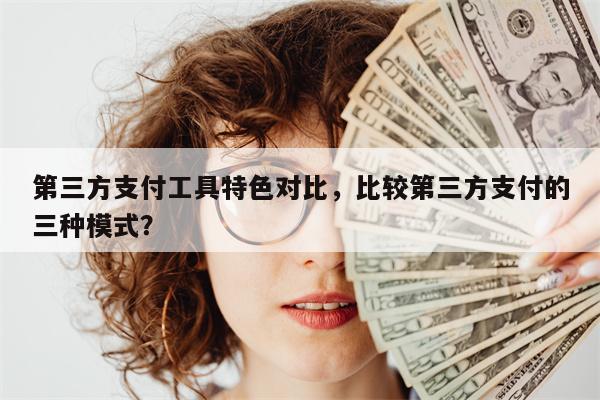 第三方支付工具特色对比，比较第三方支付的三种模式？
