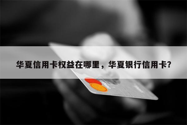 华夏信用卡权益在哪里，华夏银行信用卡？