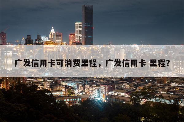 广发信用卡可消费里程，广发信用卡 里程？