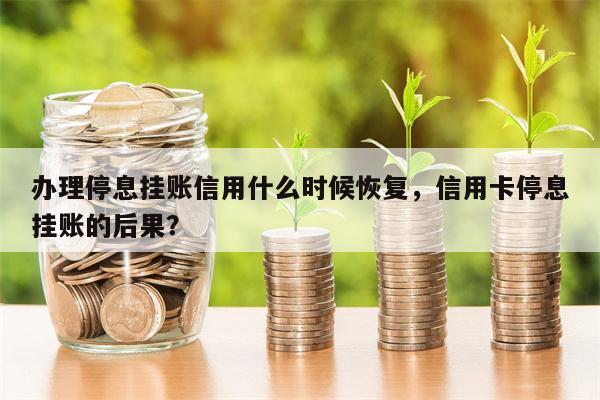 办理停息挂账信用什么时候恢复，信用卡停息挂账的后果？
