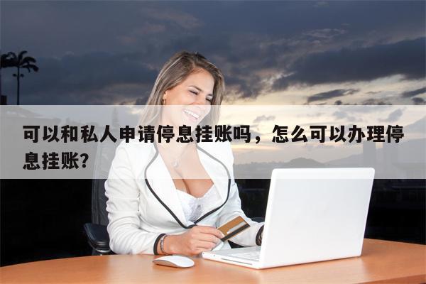 可以和私人申请停息挂账吗，怎么可以办理停息挂账？