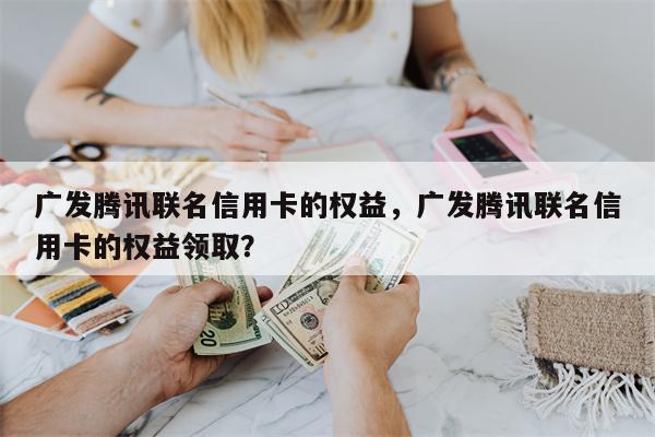广发腾讯联名信用卡的权益，广发腾讯联名信用卡的权益领取？