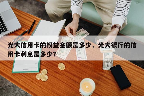 光大信用卡的权益金额是多少，光大银行的信用卡利息是多少？