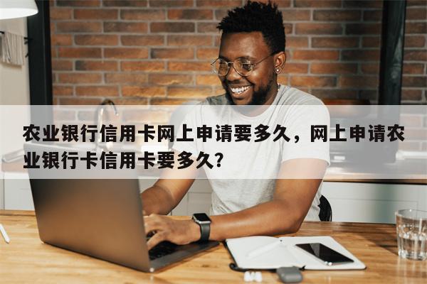 农业银行信用卡网上申请要多久，网上申请农业银行卡信用卡要多久？