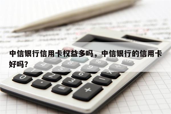 中信银行信用卡权益多吗，中信银行的信用卡好吗？