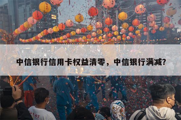 中信银行信用卡权益清零，中信银行满减？
