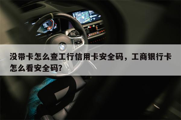 没带卡怎么查工行信用卡安全码，工商银行卡怎么看安全码？