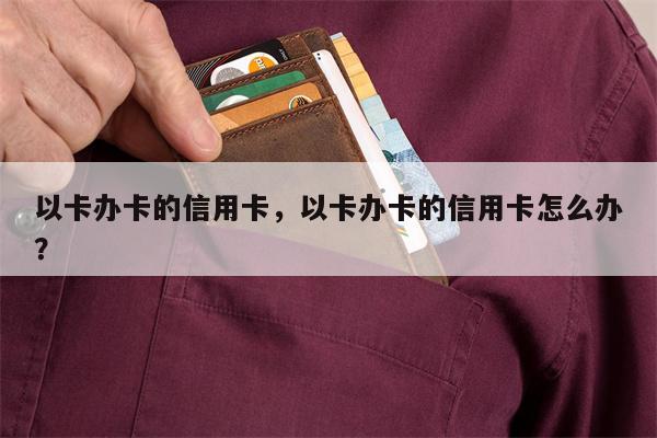 以卡办卡的信用卡，以卡办卡的信用卡怎么办？