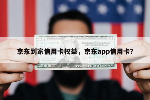 京东到家信用卡权益，京东app信用卡？