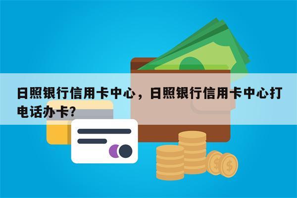 日照银行信用卡中心，日照银行信用卡中心打电话办卡？