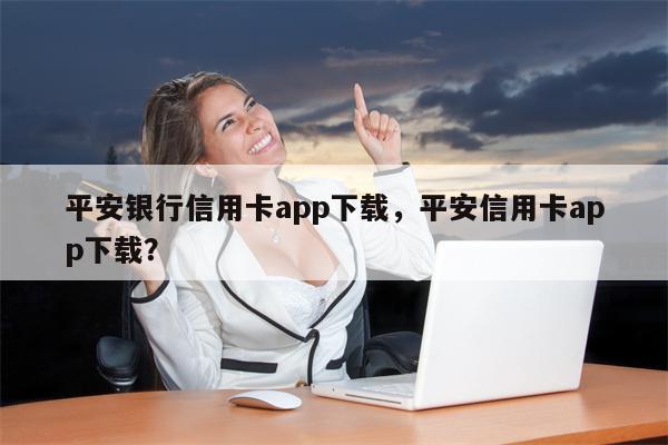 平安银行信用卡app下载，平安信用卡app下载？