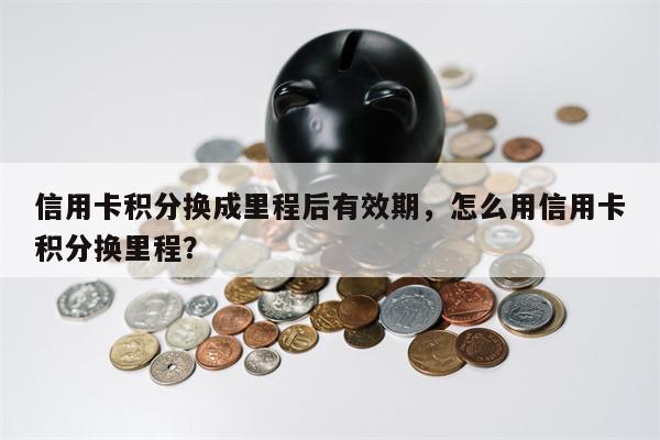 信用卡积分换成里程后有效期，怎么用信用卡积分换里程？