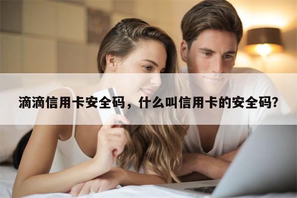 滴滴信用卡安全码，什么叫信用卡的安全码？