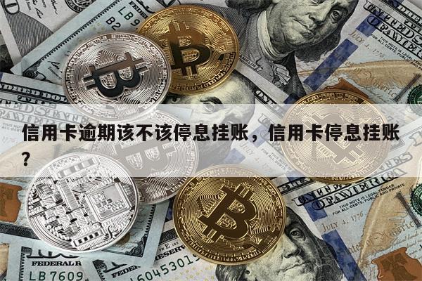信用卡逾期该不该停息挂账，信用卡停息挂账？