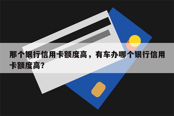 那个银行信用卡额度高，有车办哪个银行信用卡额度高？