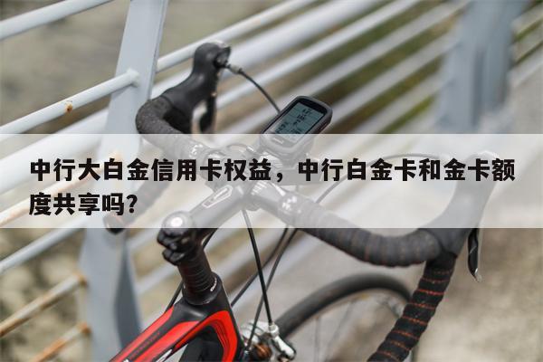 中行大白金信用卡权益，中行白金卡和金卡额度共享吗？