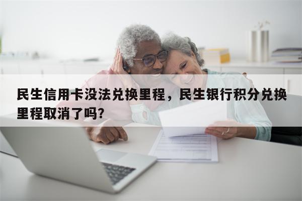 民生信用卡没法兑换里程，民生银行积分兑换里程取消了吗？