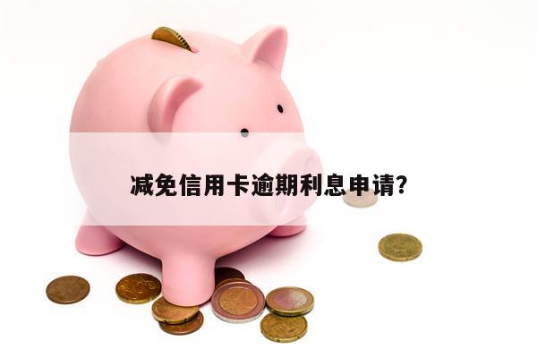 减免信用卡逾期利息申请？
