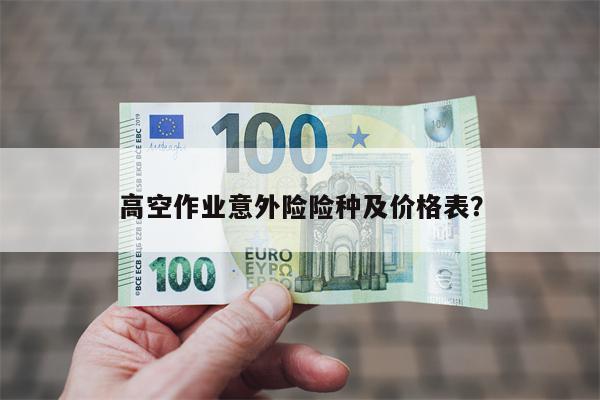 高空作业意外险险种及价格表?