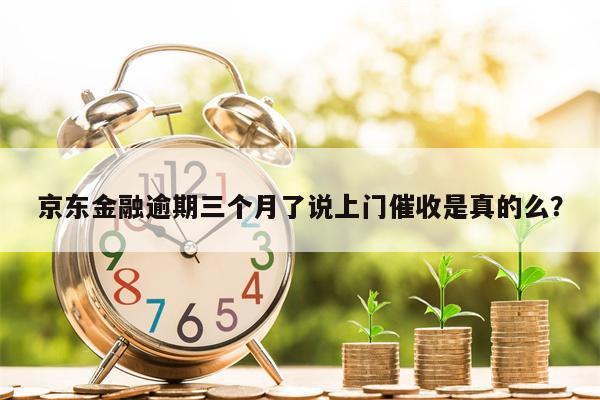 京东金融逾期三个月了说上门催收是真的么？