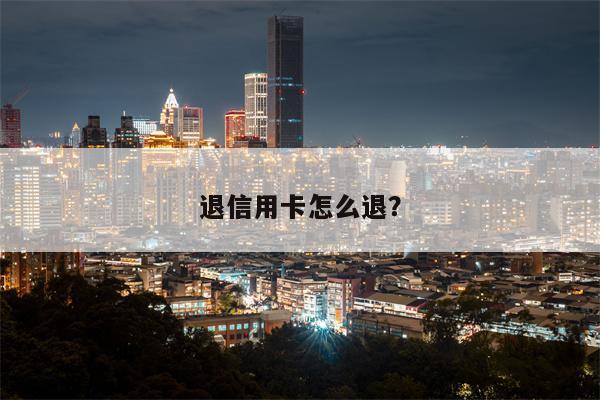 退信用卡怎么退?