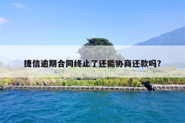 捷信逾期合同终止了还能协商还款吗？