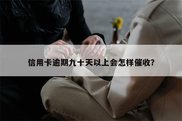 信用卡逾期九十天以上会怎样催收？