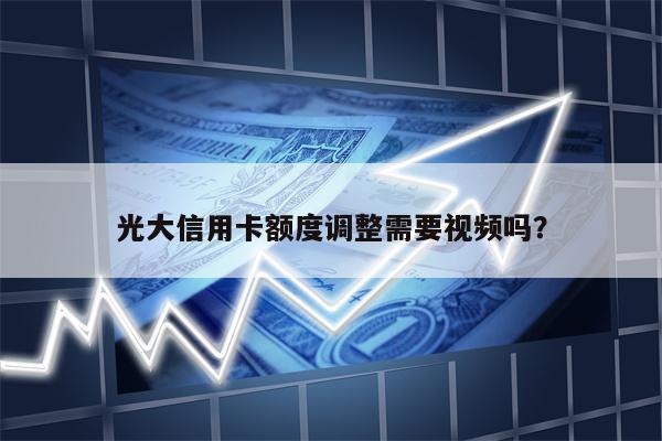 光大信用卡额度调整需要视频吗?