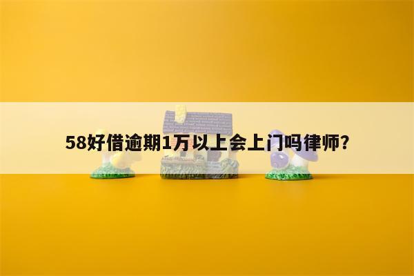 58好借逾期1万以上会上门吗律师？