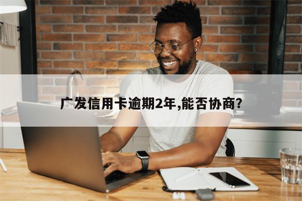 广发信用卡逾期2年,能否协商？