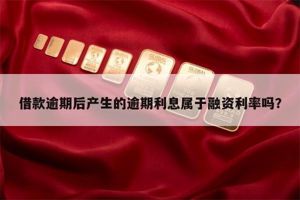借款逾期后产生的逾期利息属于融资利率吗？