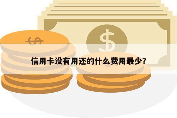 信用卡没有用还的什么费用最少?