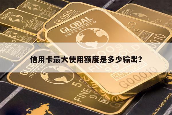 信用卡最大使用额度是多少输出？