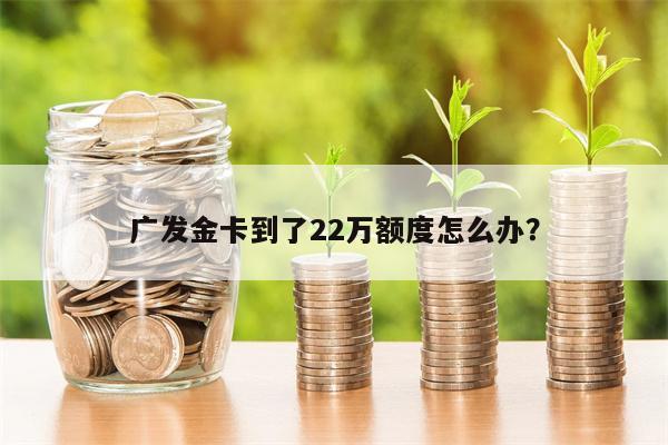 广发金卡到了22万额度怎么办？