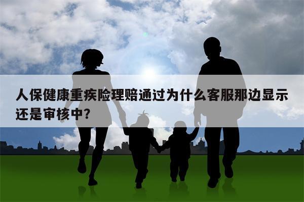 人保健康重疾险理赔通过为什么客服那边显示还是审核中?