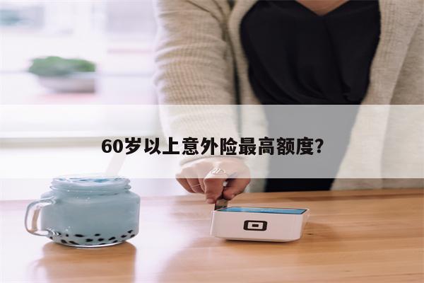 60岁以上意外险最高额度?