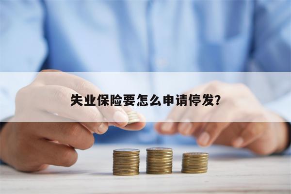 失业保险要怎么申请停发?