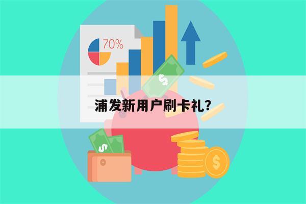 浦发新用户刷卡礼?