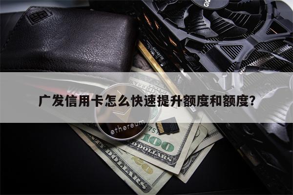 广发信用卡怎么快速提升额度和额度？