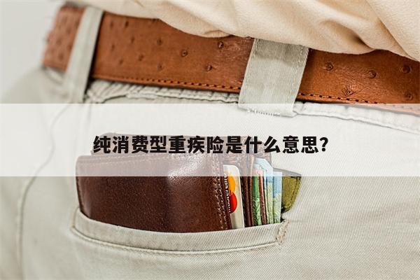 纯消费型重疾险是什么意思?