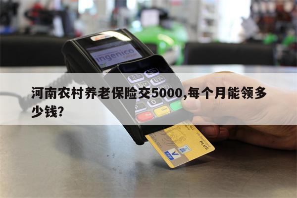 河南农村养老保险交5000,每个月能领多少钱?