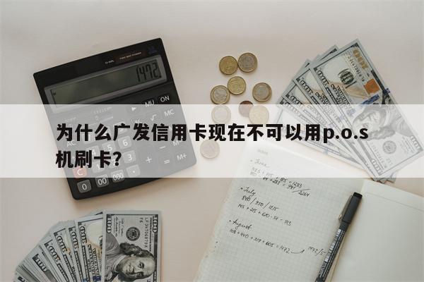 为什么广发信用卡现在不可以用p.o.s
机刷卡?