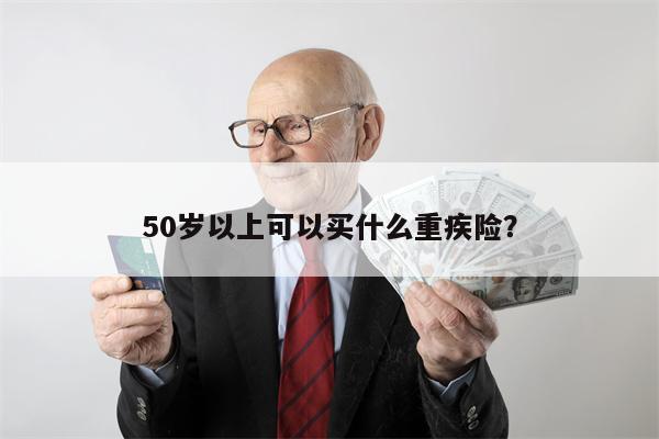 50岁以上可以买什么重疾险?