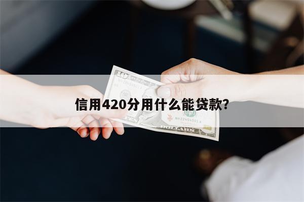 信用420分用什么能贷款?