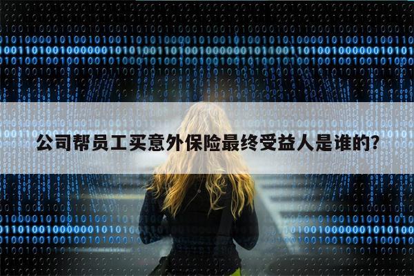 公司帮员工买意外保险最终受益人是谁的?